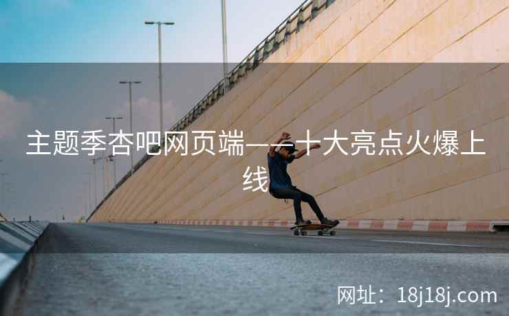 主题季杏吧网页端——十大亮点火爆上线