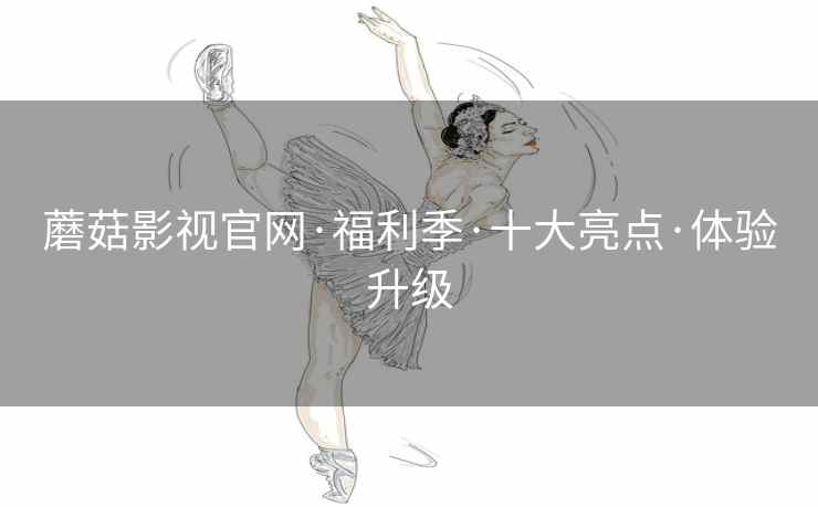 蘑菇影视官网·福利季·十大亮点·体验升级