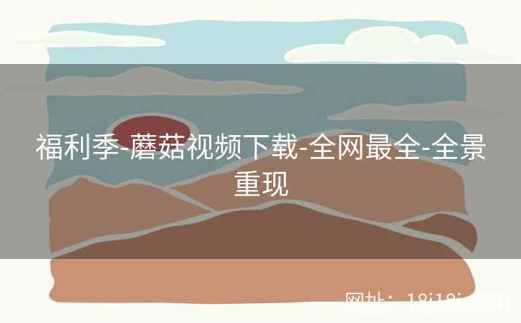 福利季-蘑菇视频下载-全网最全-全景重现  第2张