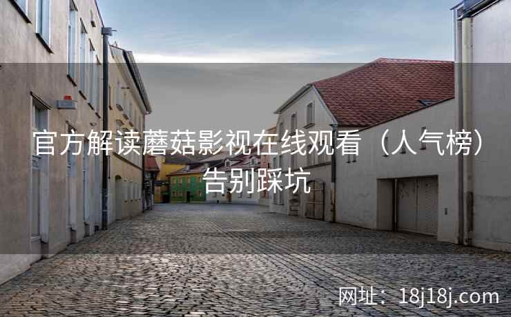 官方解读蘑菇影视在线观看（人气榜）告别踩坑