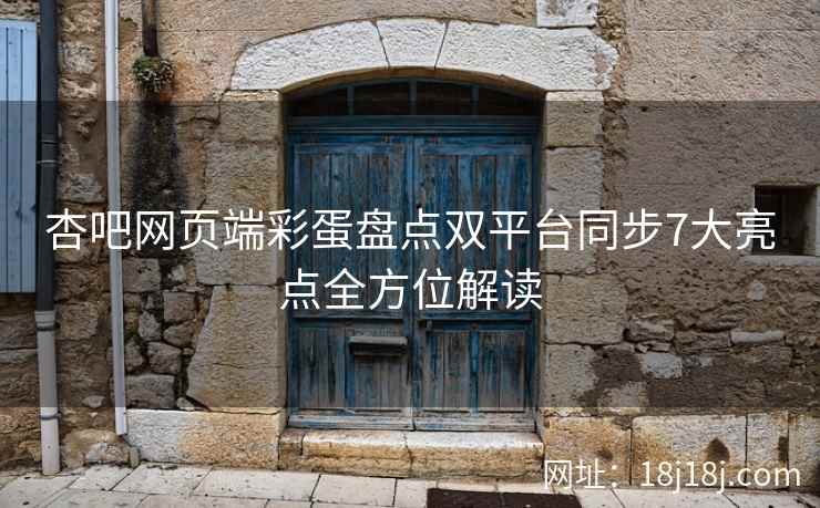 杏吧网页端彩蛋盘点双平台同步7大亮点全方位解读