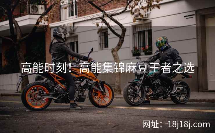 高能时刻！高能集锦麻豆王者之选
