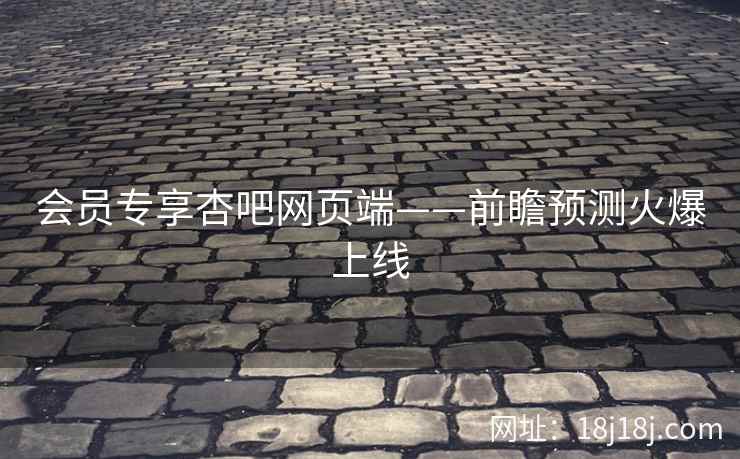 会员专享杏吧网页端——前瞻预测火爆上线
