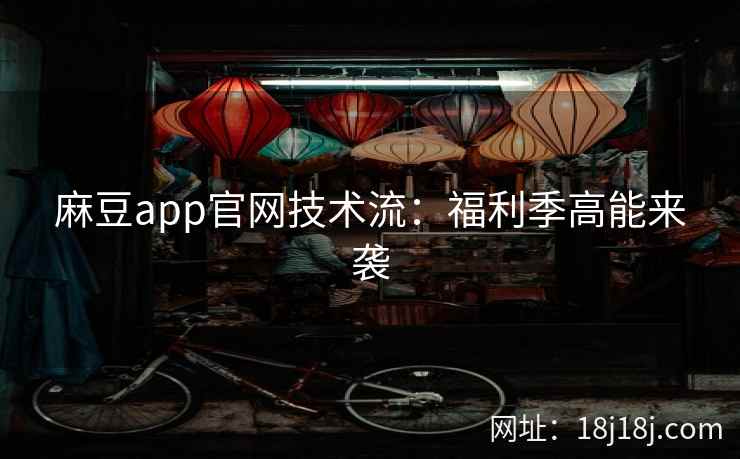 麻豆app官网技术流：福利季高能来袭