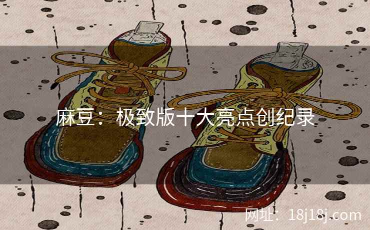 麻豆：极致版十大亮点创纪录  第1张