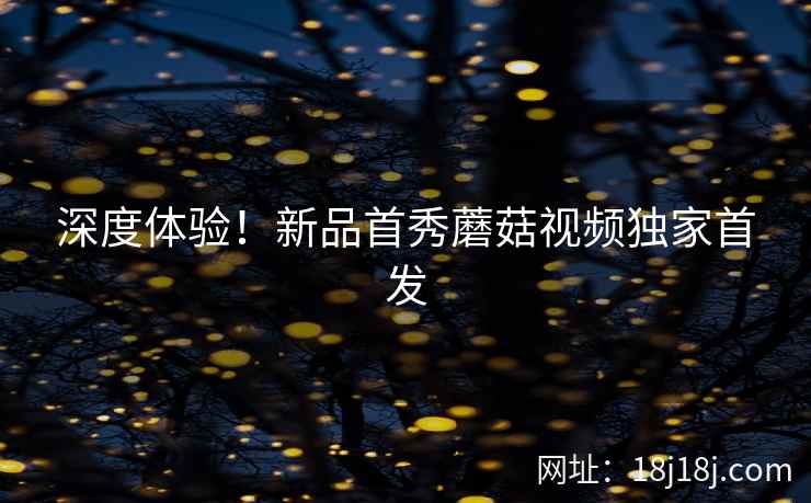 深度体验！新品首秀蘑菇视频独家首发  第2张
