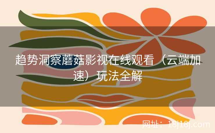 趋势洞察蘑菇影视在线观看（云端加速）玩法全解  第2张