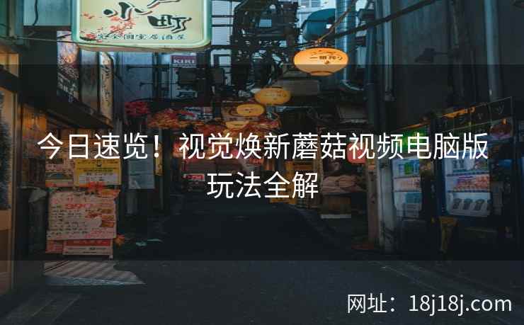 今日速览！视觉焕新蘑菇视频电脑版玩法全解  第1张