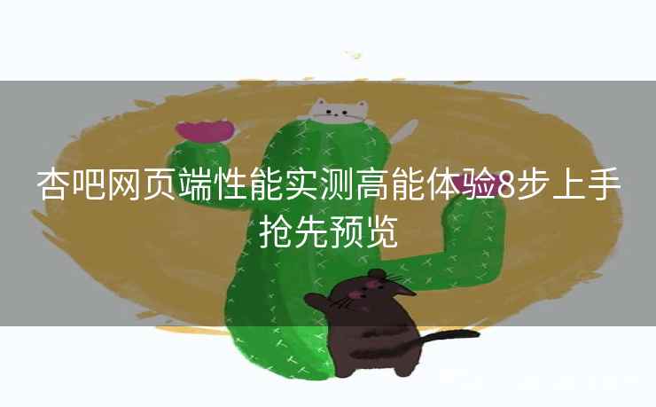 杏吧网页端性能实测高能体验8步上手抢先预览