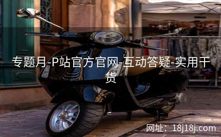 专题月-P站官方官网-互动答疑-实用干货