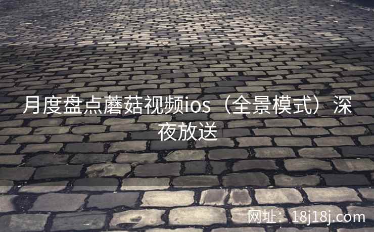 月度盘点蘑菇视频ios（全景模式）深夜放送