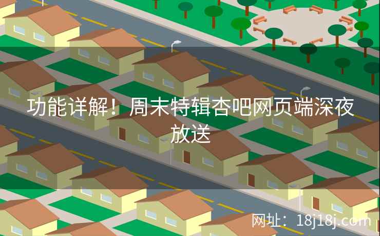 功能详解！周末特辑杏吧网页端深夜放送