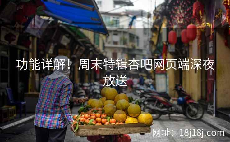 功能详解！周末特辑杏吧网页端深夜放送