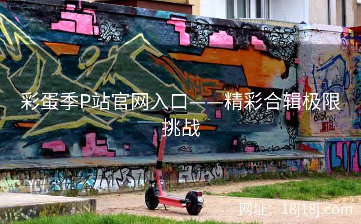 彩蛋季P站官网入口——精彩合辑极限挑战