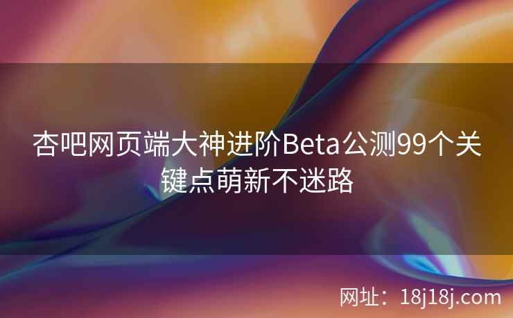 杏吧网页端大神进阶Beta公测99个关键点萌新不迷路