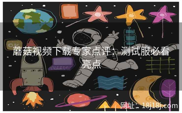 蘑菇视频下载专家点评：测试服必看亮点