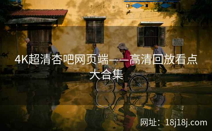 4K超清杏吧网页端——高清回放看点大合集