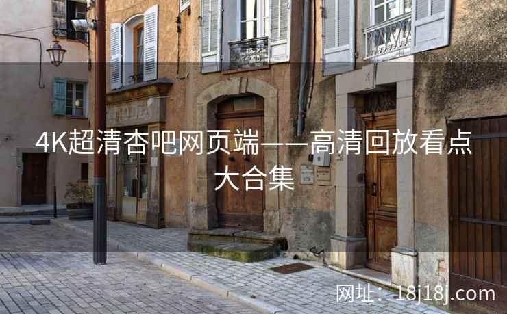 4K超清杏吧网页端——高清回放看点大合集
