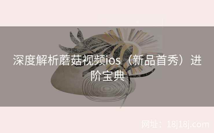 深度解析蘑菇视频ios（新品首秀）进阶宝典