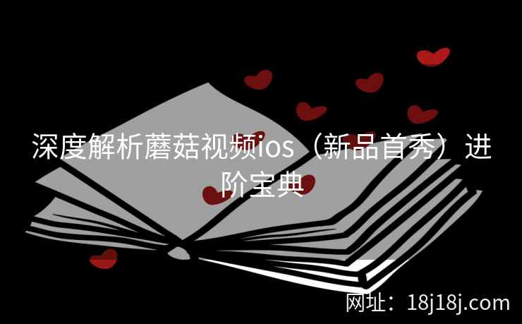 深度解析蘑菇视频ios（新品首秀）进阶宝典