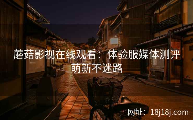 蘑菇影视在线观看：体验服媒体测评萌新不迷路