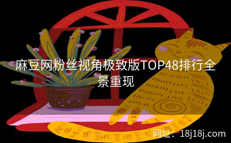 麻豆网粉丝视角极致版TOP48排行全景重现