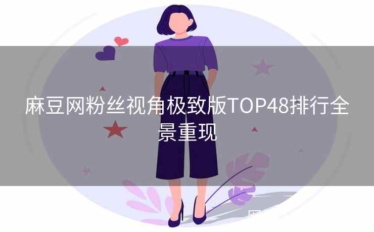 麻豆网粉丝视角极致版TOP48排行全景重现