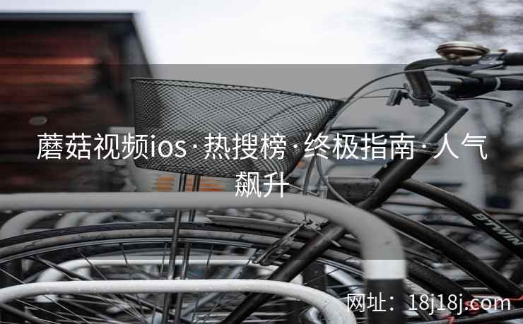 蘑菇视频ios·热搜榜·终极指南·人气飙升