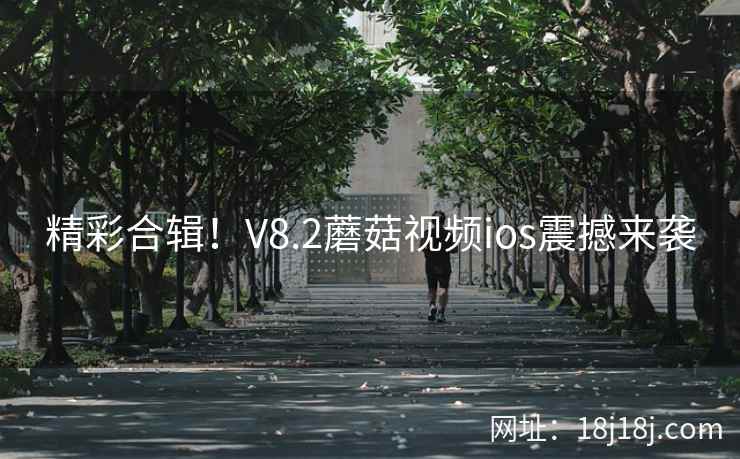 精彩合辑！V8.2蘑菇视频ios震撼来袭