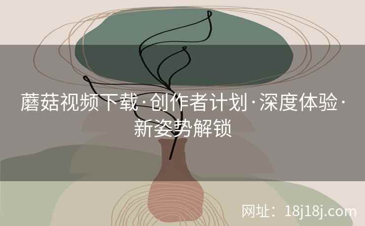 蘑菇视频下载·创作者计划·深度体验·新姿势解锁  第2张