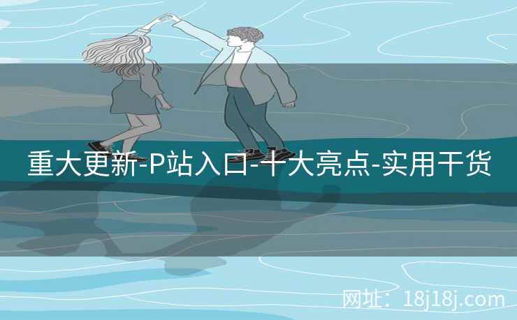 重大更新-P站入口-十大亮点-实用干货