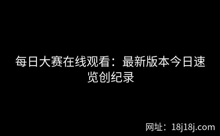 每日大赛在线观看：最新版本今日速览创纪录