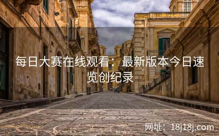 每日大赛在线观看：最新版本今日速览创纪录