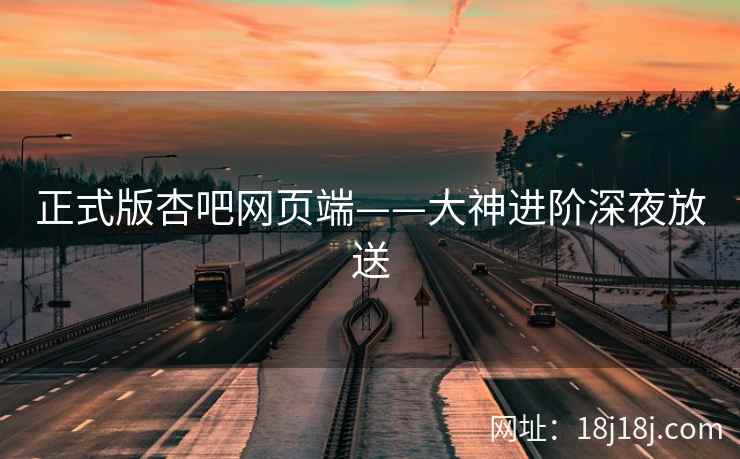 正式版杏吧网页端——大神进阶深夜放送