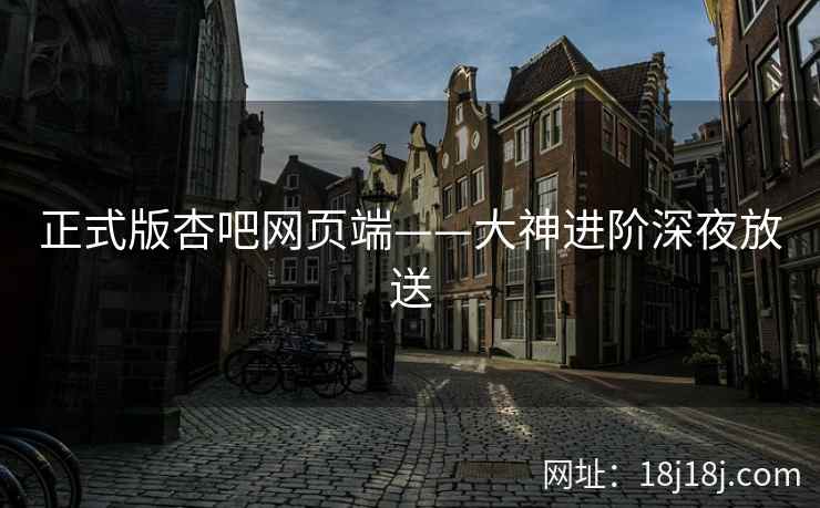 正式版杏吧网页端——大神进阶深夜放送  第2张