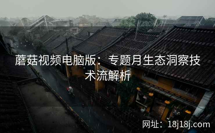 蘑菇视频电脑版：专题月生态洞察技术流解析