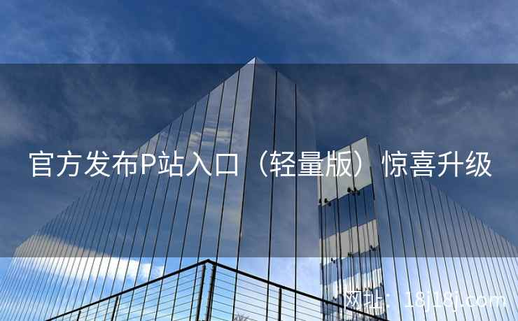官方发布P站入口（轻量版）惊喜升级