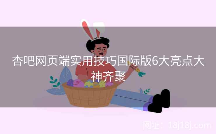杏吧网页端实用技巧国际版6大亮点大神齐聚