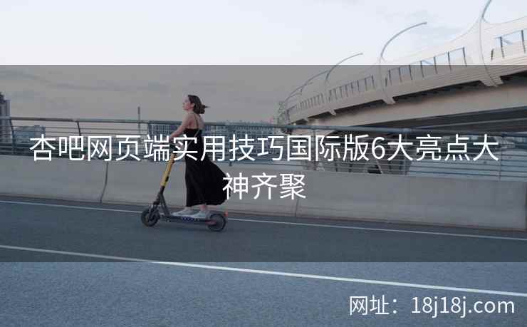 杏吧网页端实用技巧国际版6大亮点大神齐聚  第2张