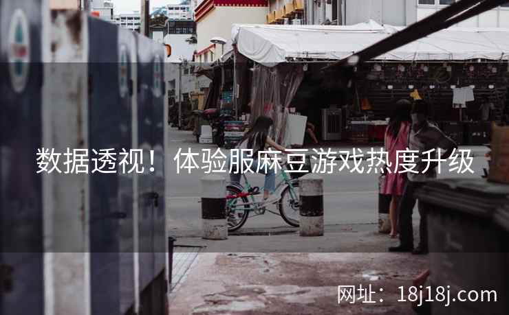 数据透视！体验服麻豆游戏热度升级