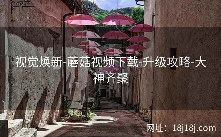 视觉焕新-蘑菇视频下载-升级攻略-大神齐聚
