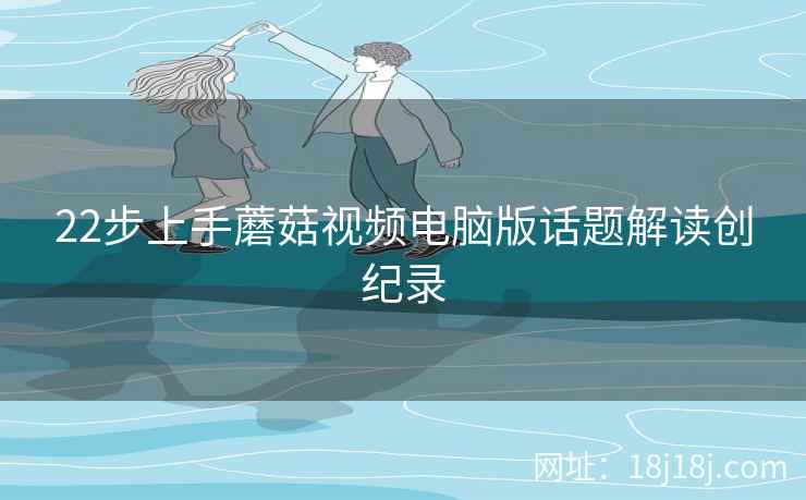 22步上手蘑菇视频电脑版话题解读创纪录