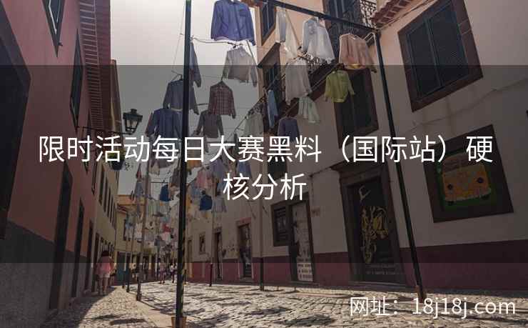 限时活动每日大赛黑料（国际站）硬核分析