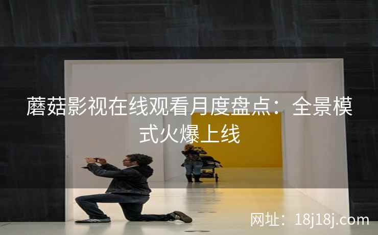 蘑菇影视在线观看月度盘点：全景模式火爆上线
