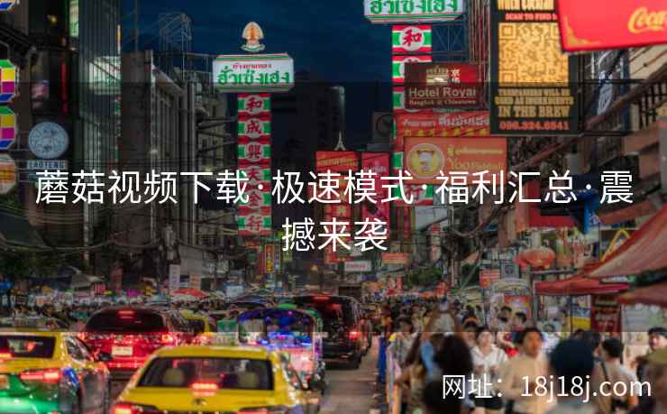 蘑菇视频下载·极速模式·福利汇总·震撼来袭