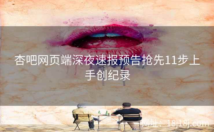 杏吧网页端深夜速报预告抢先11步上手创纪录