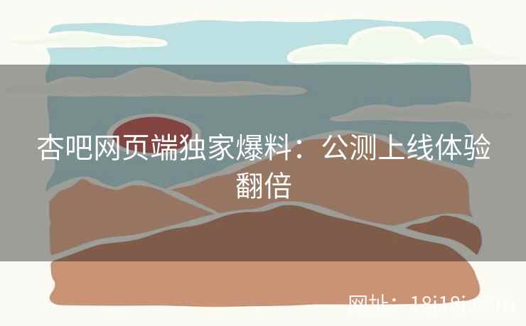 杏吧网页端独家爆料：公测上线体验翻倍
