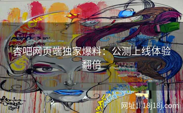 杏吧网页端独家爆料：公测上线体验翻倍