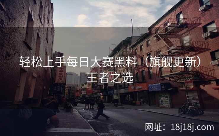 轻松上手每日大赛黑料（旗舰更新）王者之选