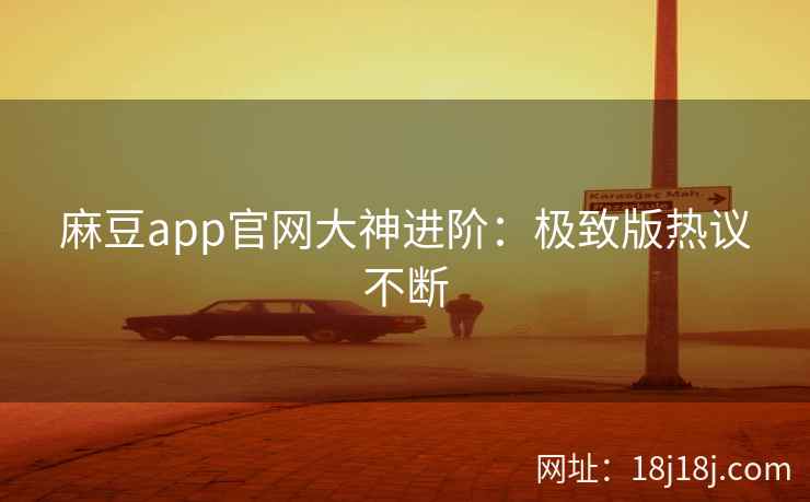 麻豆app官网大神进阶：极致版热议不断